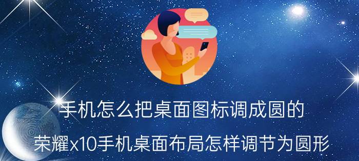 手机怎么把桌面图标调成圆的 荣耀x10手机桌面布局怎样调节为圆形？